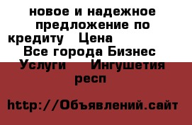 новое и надежное предложение по кредиту › Цена ­ 1 000 000 - Все города Бизнес » Услуги   . Ингушетия респ.